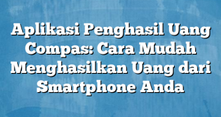 Aplikasi Penghasil Uang Compas: Cara Mudah Menghasilkan Uang dari Smartphone Anda