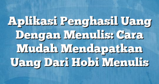 Aplikasi Penghasil Uang Dengan Menulis: Cara Mudah Mendapatkan Uang Dari Hobi Menulis