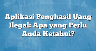 Aplikasi Penghasil Uang Ilegal: Apa yang Perlu Anda Ketahui?