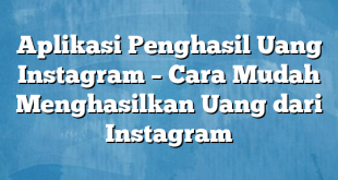 Aplikasi Penghasil Uang Instagram – Cara Mudah Menghasilkan Uang dari Instagram