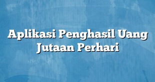 Aplikasi Penghasil Uang Jutaan Perhari