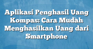 Aplikasi Penghasil Uang Kompas: Cara Mudah Menghasilkan Uang dari Smartphone