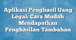 Aplikasi Penghasil Uang Legal: Cara Mudah Mendapatkan Penghasilan Tambahan