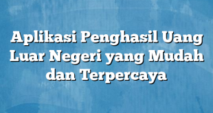 Aplikasi Penghasil Uang Luar Negeri yang Mudah dan Terpercaya