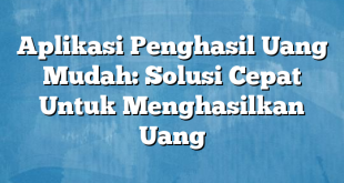 Aplikasi Penghasil Uang Mudah: Solusi Cepat Untuk Menghasilkan Uang