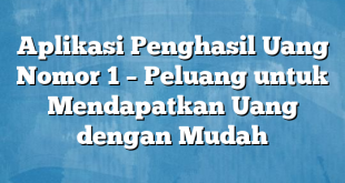 Aplikasi Penghasil Uang Nomor 1 – Peluang untuk Mendapatkan Uang dengan Mudah