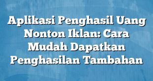 Aplikasi Penghasil Uang Nonton Iklan: Cara Mudah Dapatkan Penghasilan Tambahan