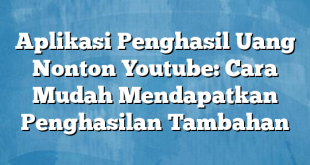 Aplikasi Penghasil Uang Nonton Youtube: Cara Mudah Mendapatkan Penghasilan Tambahan