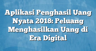 Aplikasi Penghasil Uang Nyata 2018: Peluang Menghasilkan Uang di Era Digital