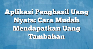 Aplikasi Penghasil Uang Nyata: Cara Mudah Mendapatkan Uang Tambahan