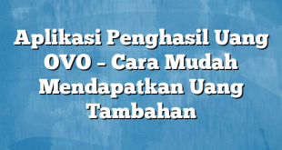 Aplikasi Penghasil Uang OVO – Cara Mudah Mendapatkan Uang Tambahan