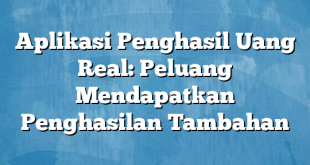 Aplikasi Penghasil Uang Real: Peluang Mendapatkan Penghasilan Tambahan