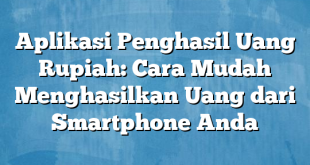 Aplikasi Penghasil Uang Rupiah: Cara Mudah Menghasilkan Uang dari Smartphone Anda