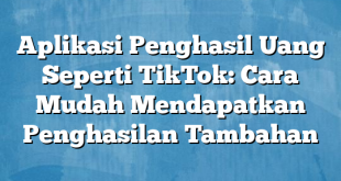 Aplikasi Penghasil Uang Seperti TikTok: Cara Mudah Mendapatkan Penghasilan Tambahan