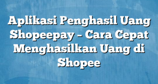 Aplikasi Penghasil Uang Shopeepay – Cara Cepat Menghasilkan Uang di Shopee