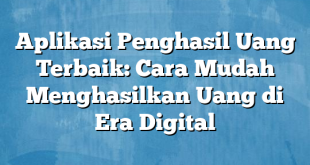 Aplikasi Penghasil Uang Terbaik: Cara Mudah Menghasilkan Uang di Era Digital