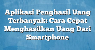 Aplikasi Penghasil Uang Terbanyak: Cara Cepat Menghasilkan Uang Dari Smartphone