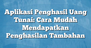 Aplikasi Penghasil Uang Tunai: Cara Mudah Mendapatkan Penghasilan Tambahan