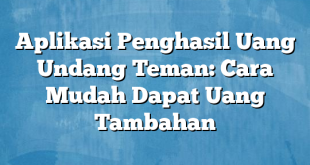 Aplikasi Penghasil Uang Undang Teman: Cara Mudah Dapat Uang Tambahan