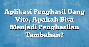 Aplikasi Penghasil Uang Vito, Apakah Bisa Menjadi Penghasilan Tambahan?