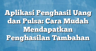 Aplikasi Penghasil Uang dan Pulsa: Cara Mudah Mendapatkan Penghasilan Tambahan