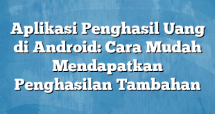 Aplikasi Penghasil Uang di Android: Cara Mudah Mendapatkan Penghasilan Tambahan