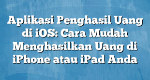 Aplikasi Penghasil Uang di iOS: Cara Mudah Menghasilkan Uang di iPhone atau iPad Anda