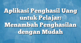 Aplikasi Penghasil Uang untuk Pelajar: Menambah Penghasilan dengan Mudah