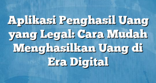 Aplikasi Penghasil Uang yang Legal: Cara Mudah Menghasilkan Uang di Era Digital