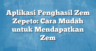 Aplikasi Penghasil Zem Zepeto: Cara Mudah untuk Mendapatkan Zem