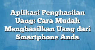 Aplikasi Penghasilan Uang: Cara Mudah Menghasilkan Uang dari Smartphone Anda