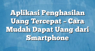 Aplikasi Penghasilan Uang Tercepat – Cara Mudah Dapat Uang dari Smartphone