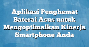 Aplikasi Penghemat Baterai Asus untuk Mengoptimalkan Kinerja Smartphone Anda