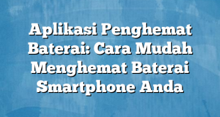 Aplikasi Penghemat Baterai: Cara Mudah Menghemat Baterai Smartphone Anda