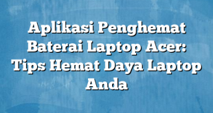 Aplikasi Penghemat Baterai Laptop Acer: Tips Hemat Daya Laptop Anda