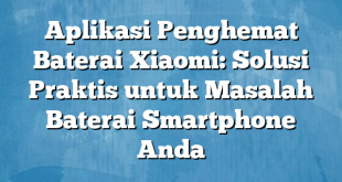 Aplikasi Penghemat Baterai Xiaomi: Solusi Praktis untuk Masalah Baterai Smartphone Anda