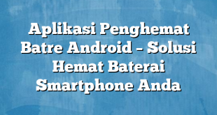 Aplikasi Penghemat Batre Android – Solusi Hemat Baterai Smartphone Anda