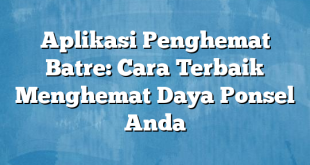 Aplikasi Penghemat Batre: Cara Terbaik Menghemat Daya Ponsel Anda