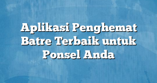 Aplikasi Penghemat Batre Terbaik untuk Ponsel Anda