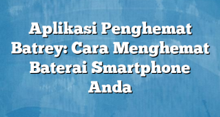 Aplikasi Penghemat Batrey: Cara Menghemat Baterai Smartphone Anda