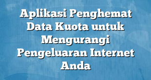 Aplikasi Penghemat Data Kuota untuk Mengurangi Pengeluaran Internet Anda