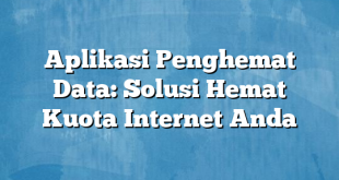 Aplikasi Penghemat Data: Solusi Hemat Kuota Internet Anda