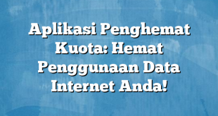 Aplikasi Penghemat Kuota: Hemat Penggunaan Data Internet Anda!