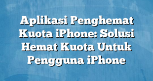 Aplikasi Penghemat Kuota iPhone: Solusi Hemat Kuota Untuk Pengguna iPhone