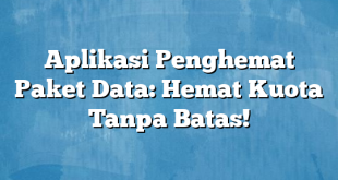Aplikasi Penghemat Paket Data: Hemat Kuota Tanpa Batas!