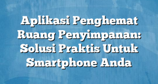 Aplikasi Penghemat Ruang Penyimpanan: Solusi Praktis Untuk Smartphone Anda