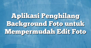 Aplikasi Penghilang Background Foto untuk Mempermudah Edit Foto