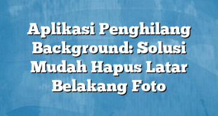 Aplikasi Penghilang Background: Solusi Mudah Hapus Latar Belakang Foto