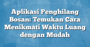 Aplikasi Penghilang Bosan: Temukan Cara Menikmati Waktu Luang dengan Mudah