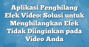 Aplikasi Penghilang Efek Video: Solusi untuk Menghilangkan Efek Tidak Diinginkan pada Video Anda